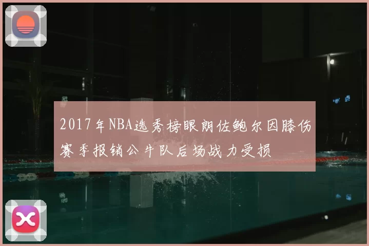 2017年NBA选秀榜眼朗佐鲍尔因膝伤赛季报销公牛队后场战力受损
