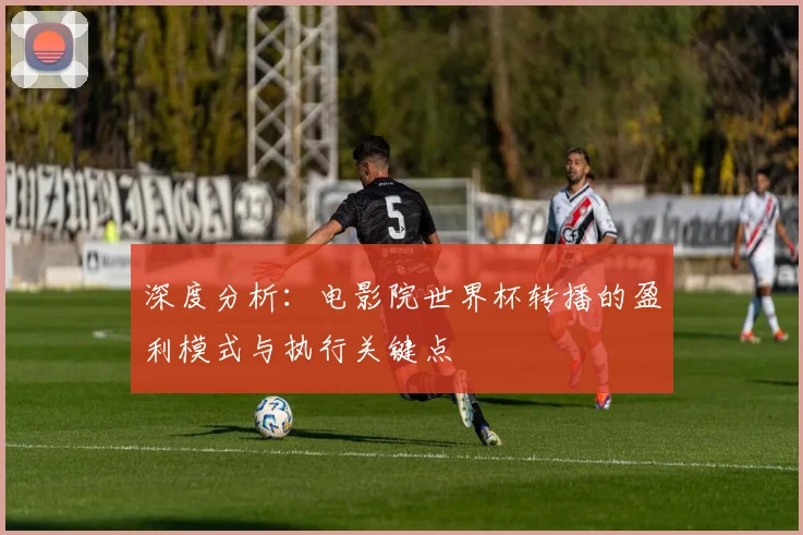 深度分析：电影院世界杯转播的盈利模式与执行关键点