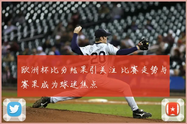 欧洲杯比分结果引关注 比赛走势与赛果成为球迷焦点