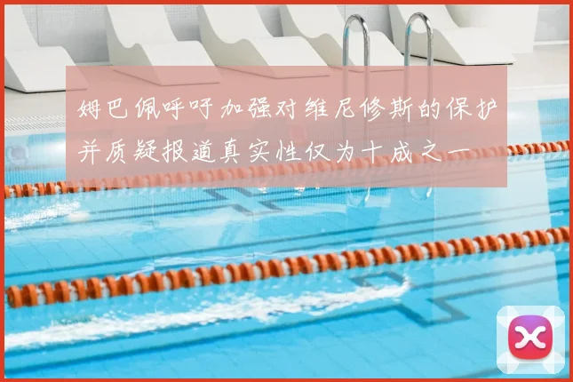 姆巴佩呼吁加强对维尼修斯的保护并质疑报道真实性仅为十成之一