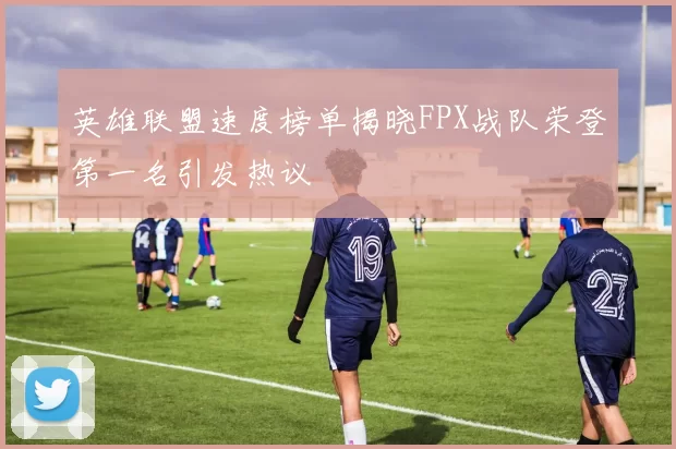 英雄联盟速度榜单揭晓FPX战队荣登第一名引发热议