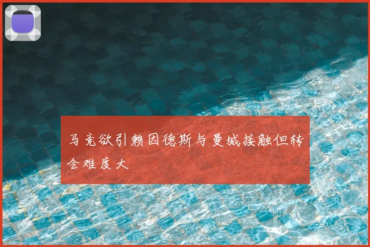 马竞欲引赖因德斯与曼城接触但转会难度大