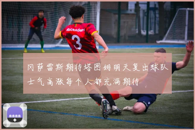 冈萨雷斯期待塔图姆明天复出球队士气高涨每个人都充满期待