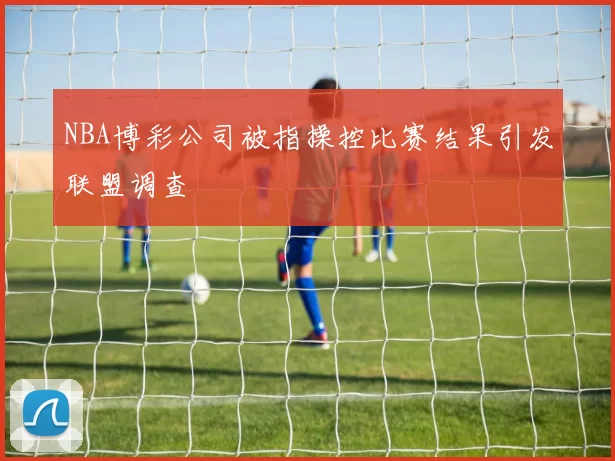NBA博彩公司被指操控比赛结果引发联盟调查