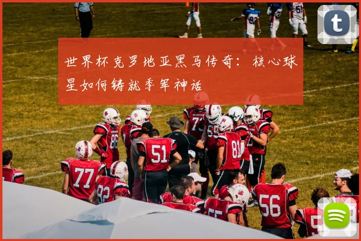 世界杯克罗地亚黑马传奇:核心球星如何铸就季军神话