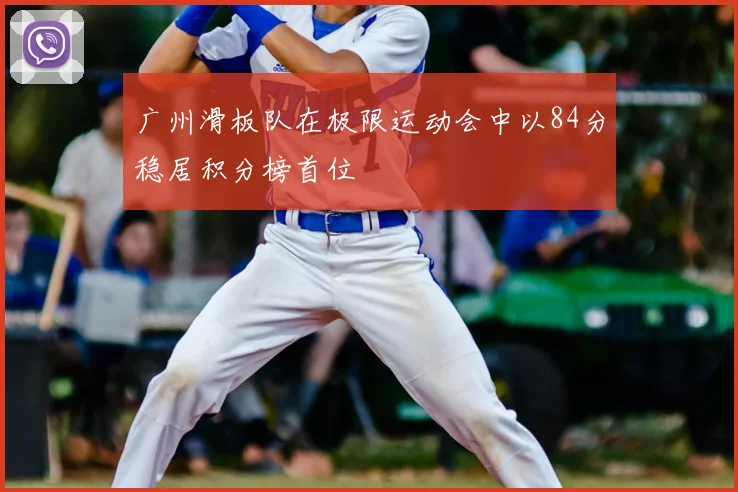 广州滑板队在极限运动会中以84分稳居积分榜首位