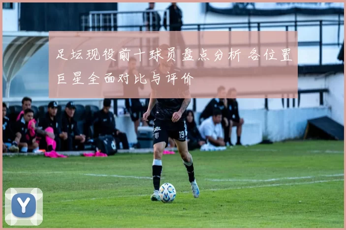 足坛现役前十球员盘点分析 各位置巨星全面对比与评价
