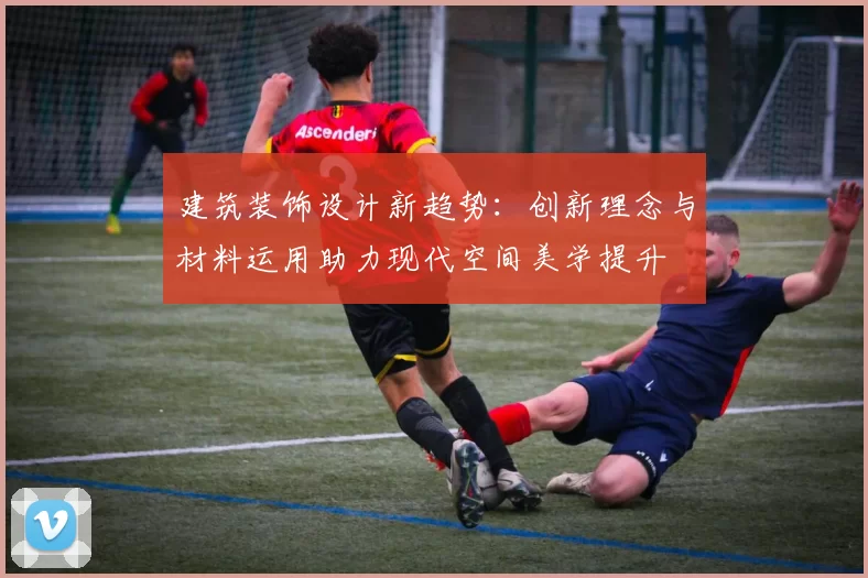 建筑装饰设计新趋势：创新理念与材料运用助力现代空间美学提升