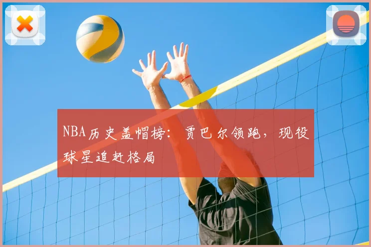 NBA历史盖帽榜:贾巴尔领跑,现役球星追赶格局