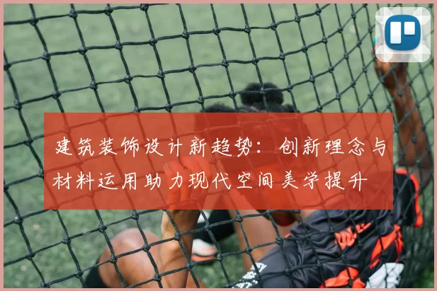 建筑装饰设计新趋势：创新理念与材料运用助力现代空间美学提升