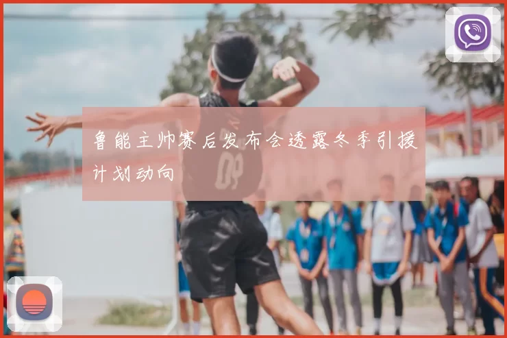 鲁能主帅赛后发布会透露冬季引援计划动向