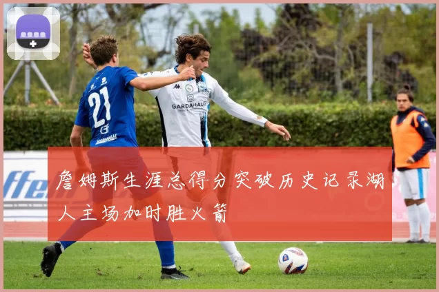 詹姆斯生涯总得分突破历史记录湖人主场加时胜火箭