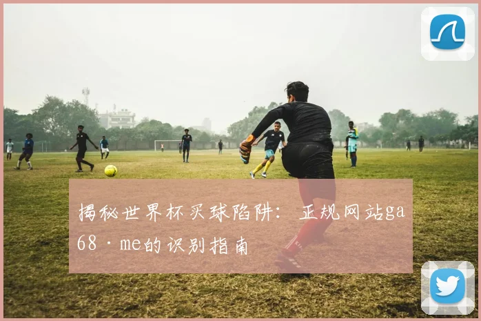 揭秘世界杯买球陷阱:正规网站ga68·me的识别指南