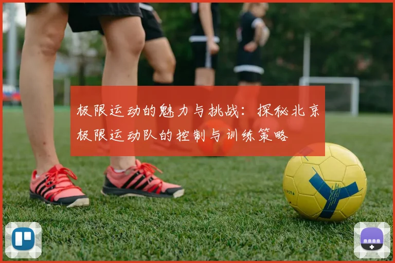 极限运动的魅力与挑战：探秘北京极限运动队的控制与训练策略