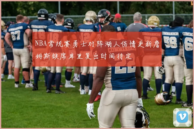 NBA常规赛勇士对阵湖人伤情更新詹姆斯缺席库里复出时间待定