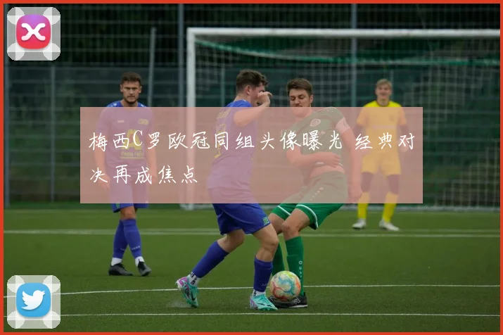 梅西C罗欧冠同组头像曝光 经典对决再成焦点