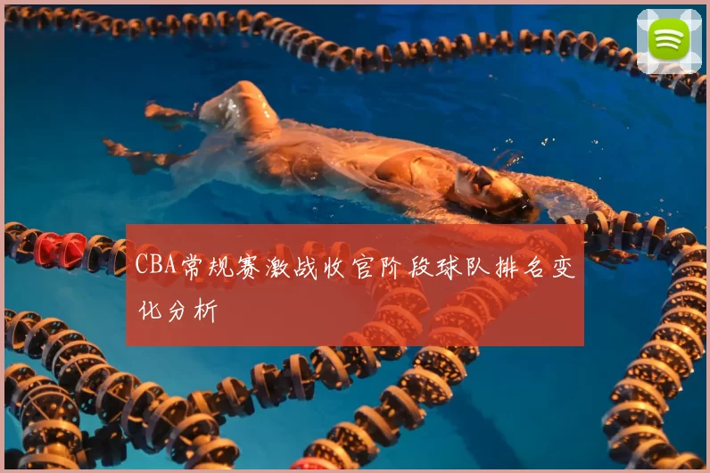 CBA常规赛激战收官阶段球队排名变化分析