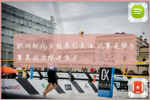 欧洲杯比分结果引关注 比赛走势与赛果成为球迷焦点