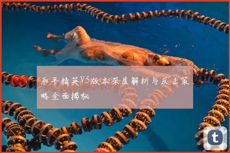 和平精英V5版本深度解析与反击策略全面揭秘