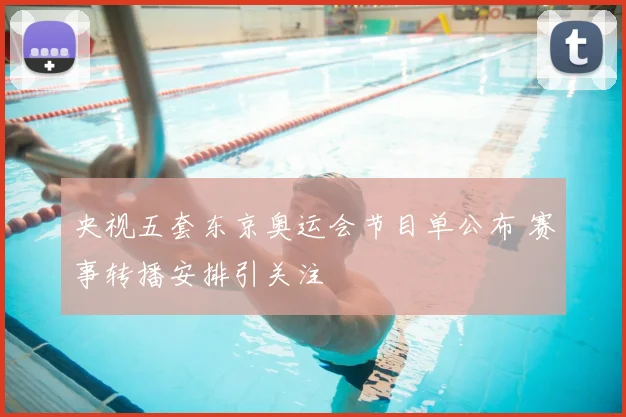央视五套东京奥运会节目单公布 赛事转播安排引关注