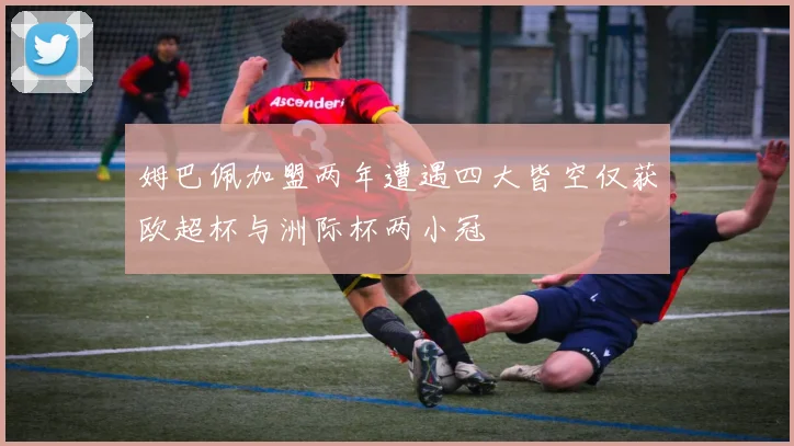 姆巴佩加盟两年遭遇四大皆空仅获欧超杯与洲际杯两小冠