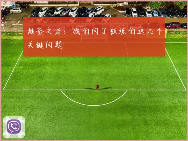 抽签之后,我们问了教练们这几个关键问题