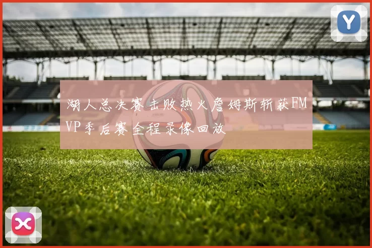 湖人总决赛击败热火詹姆斯斩获FMVP季后赛全程录像回放