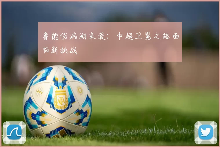 鲁能伤病潮来袭：中超卫冕之路面临新挑战