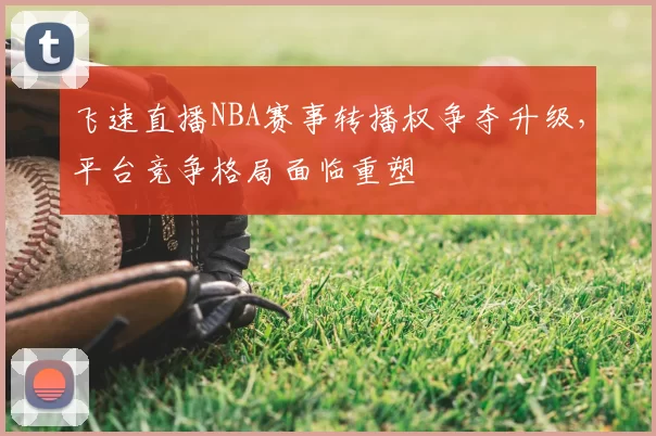 飞速直播NBA赛事转播权争夺升级，平台竞争格局面临重塑