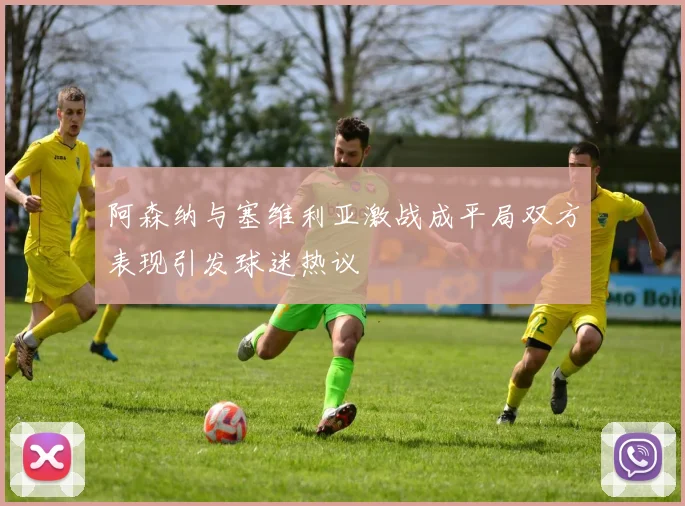 阿森纳与塞维利亚激战成平局双方表现引发球迷热议