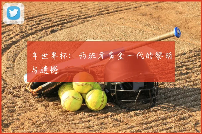 年世界杯:西班牙黄金一代的黎明与遗憾