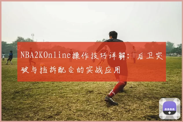 NBA2KOnline操作技巧详解：后卫突破与挡拆配合的实战应用
