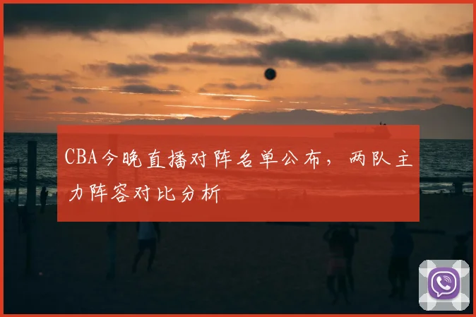 CBA今晚直播对阵名单公布，两队主力阵容对比分析
