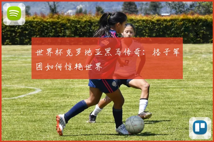 世界杯克罗地亚黑马传奇:格子军团如何惊艳世界
