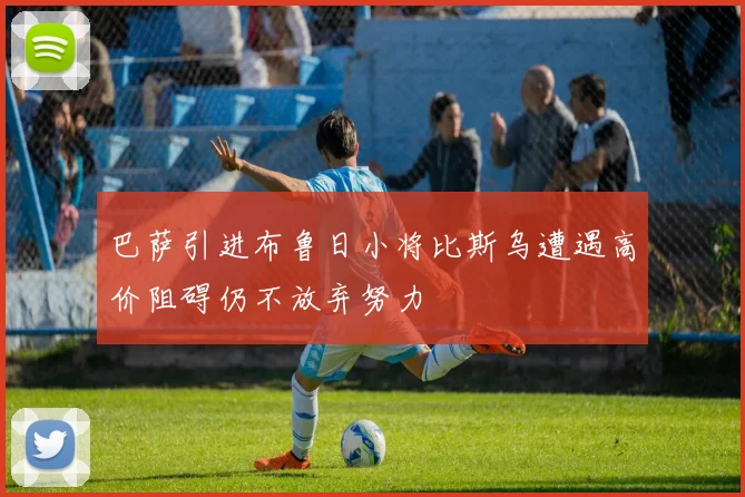 巴萨引进布鲁日小将比斯乌遭遇高价阻碍仍不放弃努力