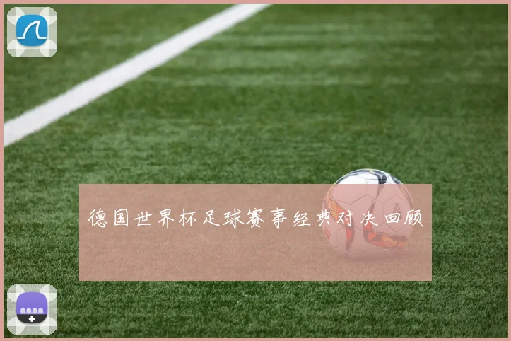德国世界杯足球赛事经典对决回顾