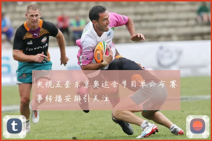 央视五套东京奥运会节目单公布 赛事转播安排引关注