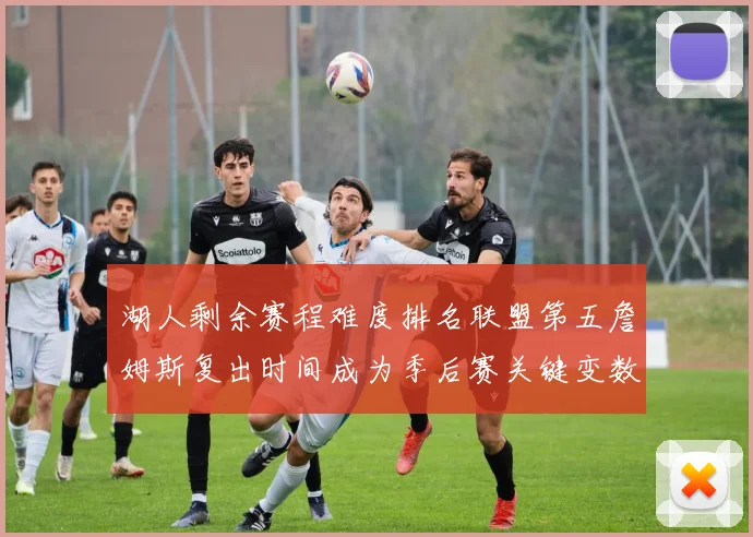湖人剩余赛程难度排名联盟第五詹姆斯复出时间成为季后赛关键变数