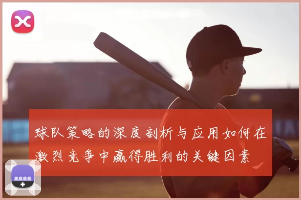 球队策略的深度剖析与应用如何在激烈竞争中赢得胜利的关键因素