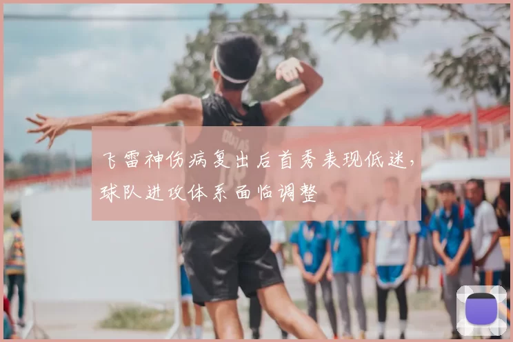 飞雷神伤病复出后首秀表现低迷，球队进攻体系面临调整