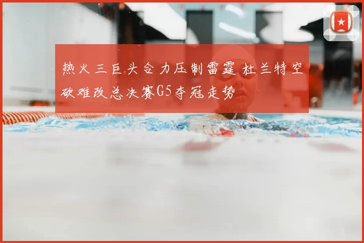 热火三巨头合力压制雷霆 杜兰特空砍难改总决赛G5夺冠走势