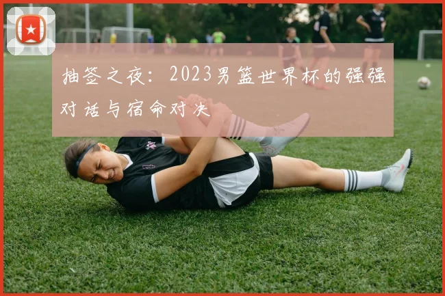抽签之夜:2023男篮世界杯的强强对话与宿命对决