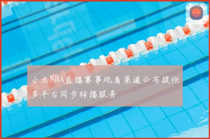 小九NBA直播赛事观看渠道公布提供多平台同步转播服务