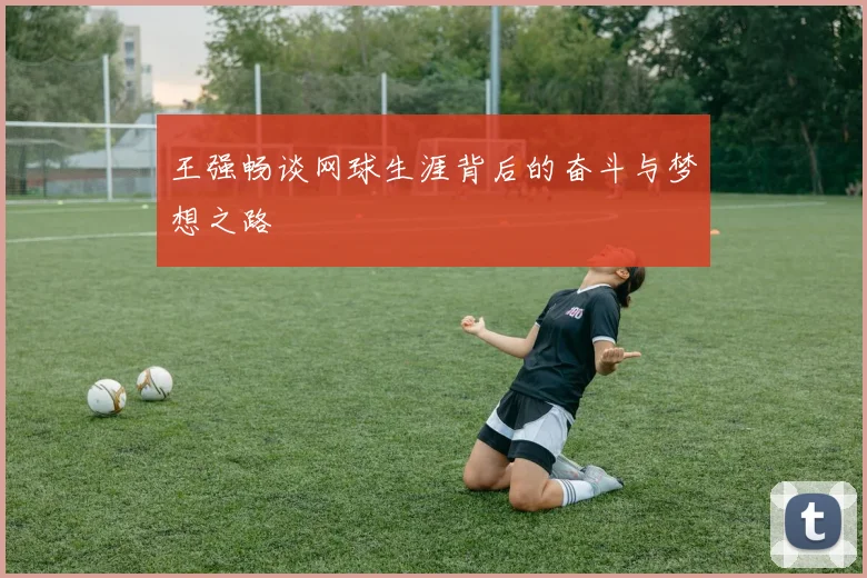 王强畅谈网球生涯背后的奋斗与梦想之路