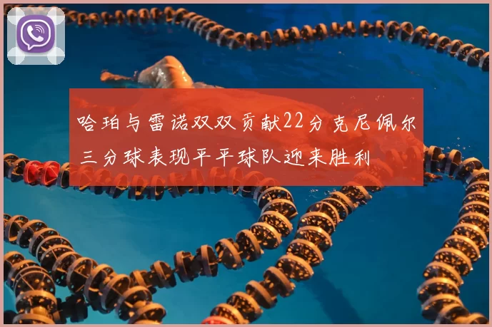 哈珀与雷诺双双贡献22分克尼佩尔三分球表现平平球队迎来胜利