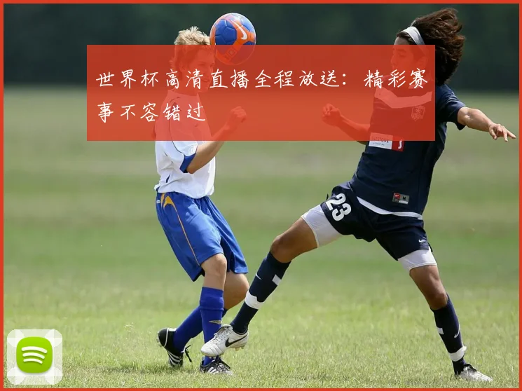 世界杯高清直播全程放送:精彩赛事不容错过