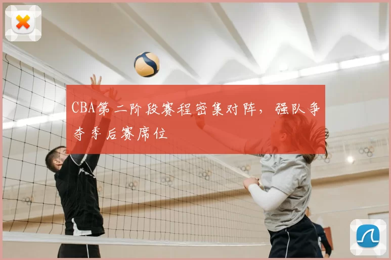 CBA第二阶段赛程密集对阵，强队争夺季后赛席位
