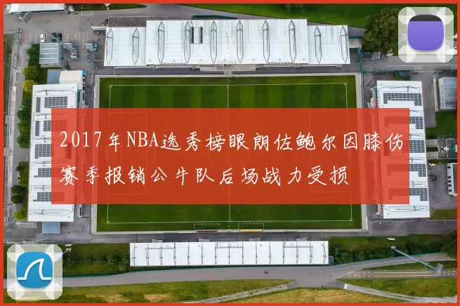 2017年NBA选秀榜眼朗佐鲍尔因膝伤赛季报销公牛队后场战力受损