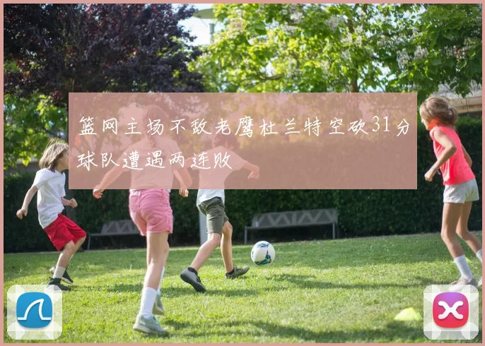 篮网主场不敌老鹰杜兰特空砍31分球队遭遇两连败