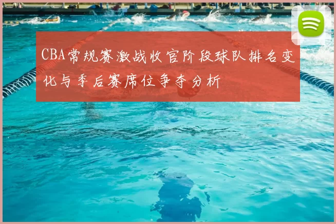 CBA常规赛激战收官阶段球队排名变化与季后赛席位争夺分析